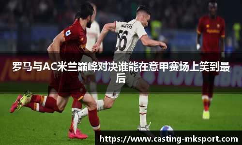 罗马与AC米兰巅峰对决谁能在意甲赛场上笑到最后